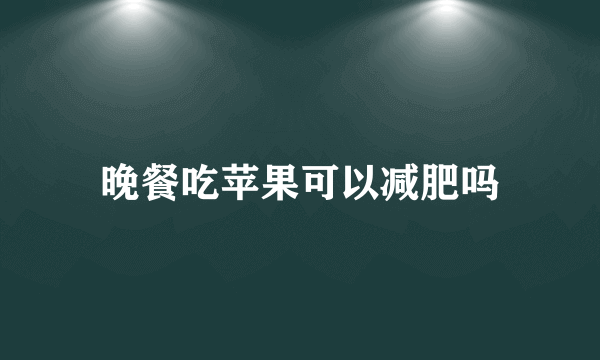 晚餐吃苹果可以减肥吗