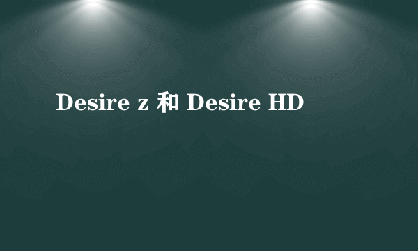 Desire z 和 Desire HD