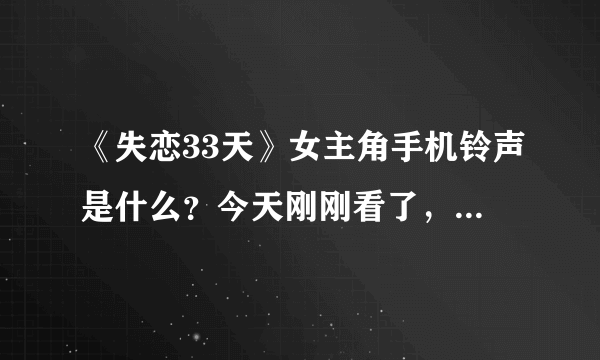 《失恋33天》女主角手机铃声是什么？今天刚刚看了， 半天想不起来那个铃声是什么歌？