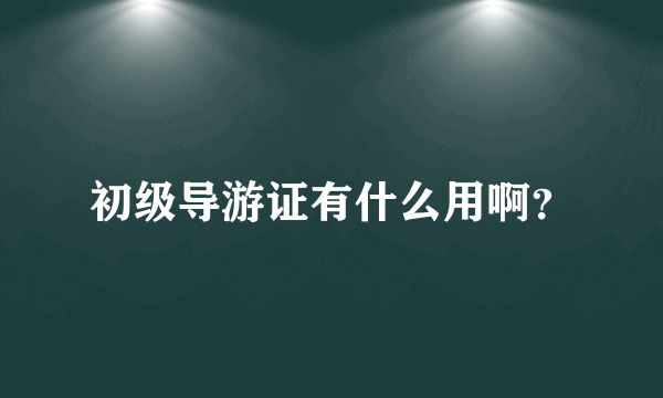 初级导游证有什么用啊？