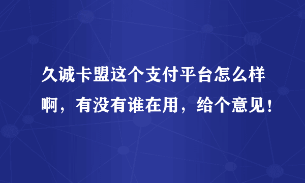 久诚卡盟这个支付平台怎么样啊，有没有谁在用，给个意见！