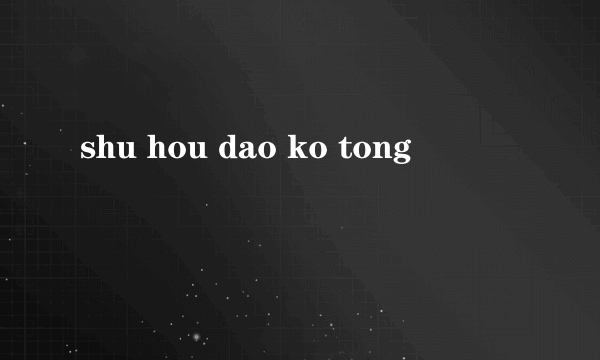 shu hou dao ko tong