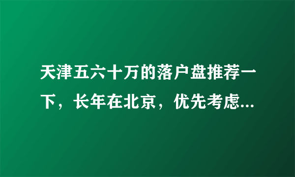 天津五六十万的落户盘推荐一下，长年在北京，优先考虑武清吧（不考虑商住了）？