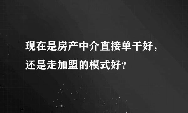 现在是房产中介直接单干好，还是走加盟的模式好？