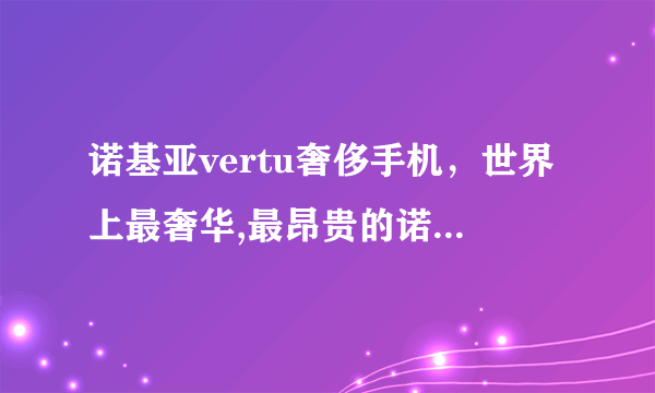 诺基亚vertu奢侈手机，世界上最奢华,最昂贵的诺基亚VERTU最新报价.