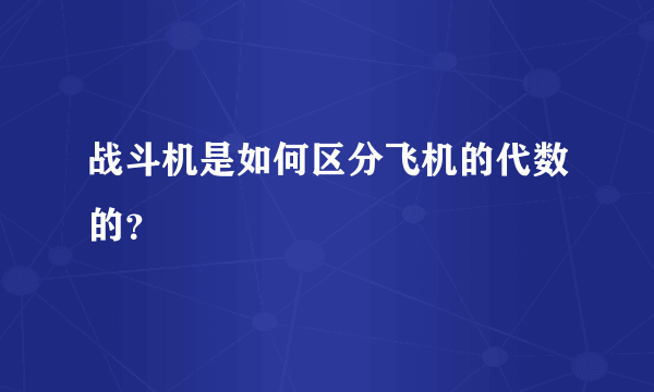 战斗机是如何区分飞机的代数的？