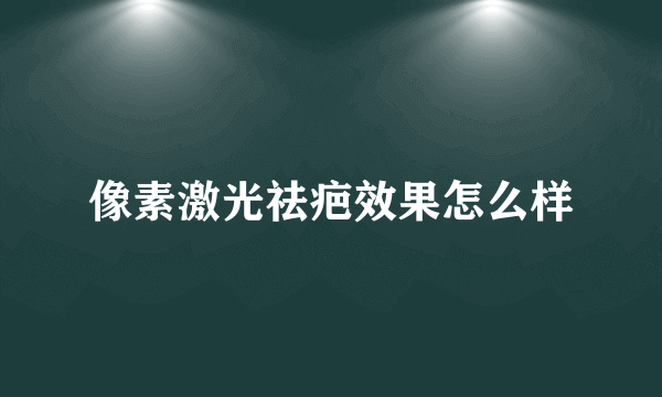 像素激光祛疤效果怎么样