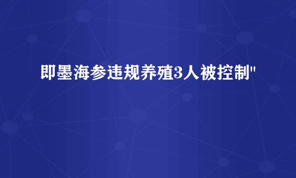 即墨海参违规养殖3人被控制