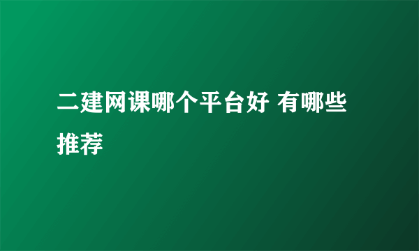 二建网课哪个平台好 有哪些推荐