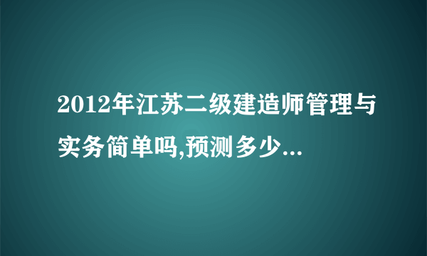 2012年江苏二级建造师管理与实务简单吗,预测多少分能合格？