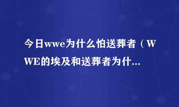 今日wwe为什么怕送葬者（WWE的埃及和送葬者为什么有那么的仇呢，是谁的错呢）