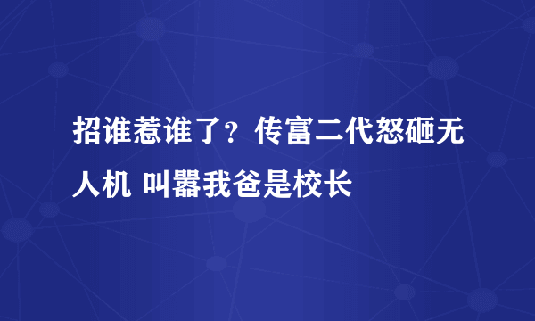 招谁惹谁了？传富二代怒砸无人机 叫嚣我爸是校长