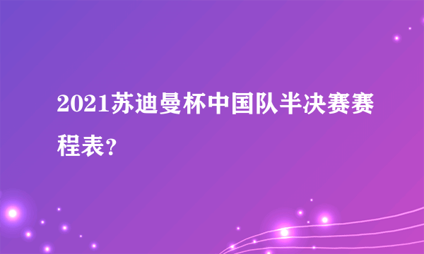 2021苏迪曼杯中国队半决赛赛程表？