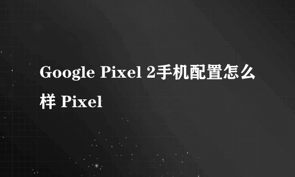 Google Pixel 2手机配置怎么样 Pixel