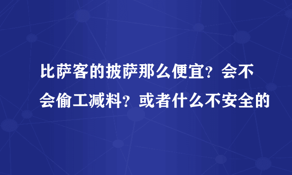 比萨客的披萨那么便宜？会不会偷工减料？或者什么不安全的