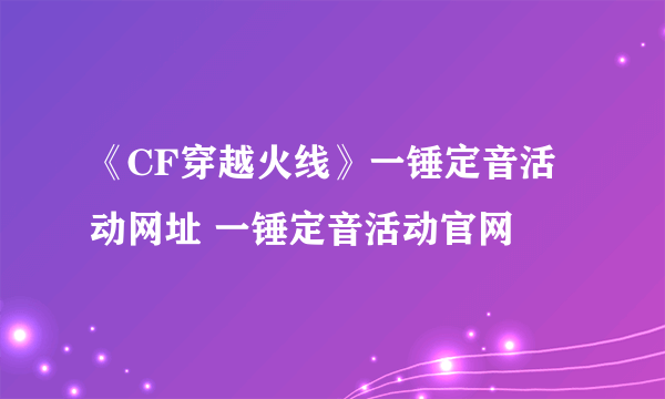 《CF穿越火线》一锤定音活动网址 一锤定音活动官网