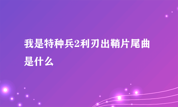 我是特种兵2利刃出鞘片尾曲是什么