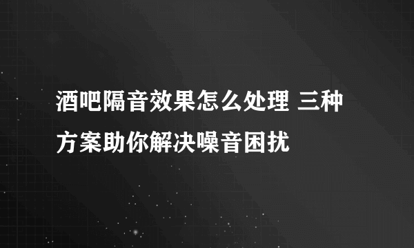 酒吧隔音效果怎么处理 三种方案助你解决噪音困扰