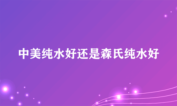 中美纯水好还是森氏纯水好