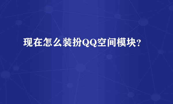 现在怎么装扮QQ空间模块？