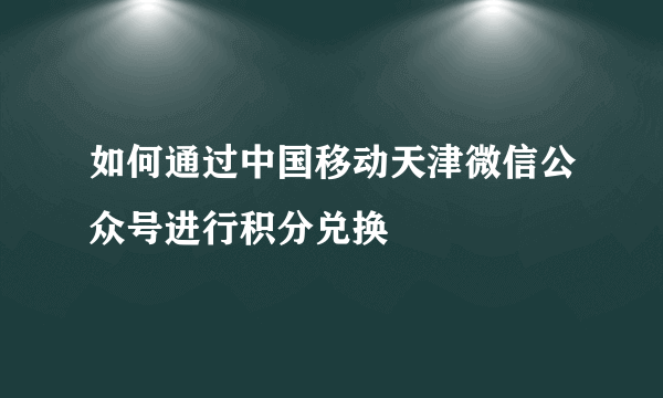 如何通过中国移动天津微信公众号进行积分兑换