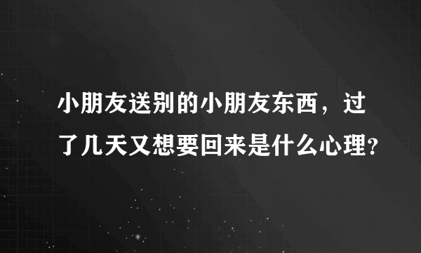 小朋友送别的小朋友东西，过了几天又想要回来是什么心理？