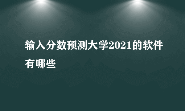 输入分数预测大学2021的软件有哪些