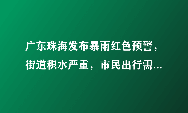 广东珠海发布暴雨红色预警，街道积水严重，市民出行需要注意些什么？