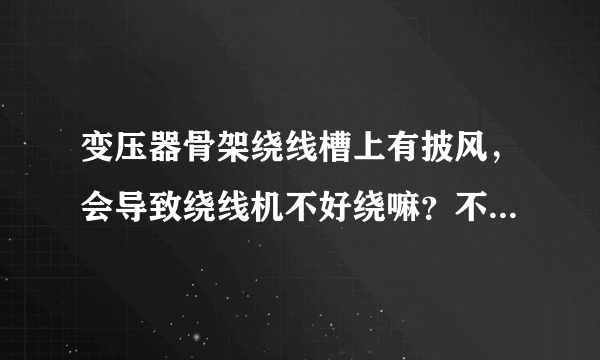 变压器骨架绕线槽上有披风，会导致绕线机不好绕嘛？不是很严重的披风，高度大概0.4mm