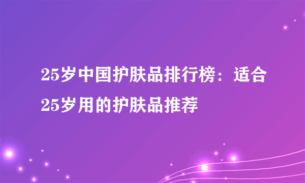 25岁中国护肤品排行榜：适合25岁用的护肤品推荐