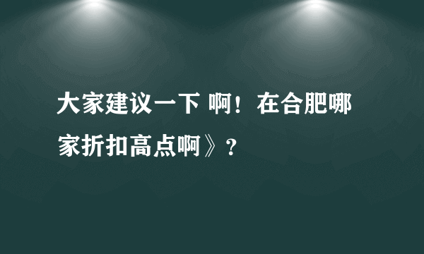 大家建议一下 啊！在合肥哪家折扣高点啊》？