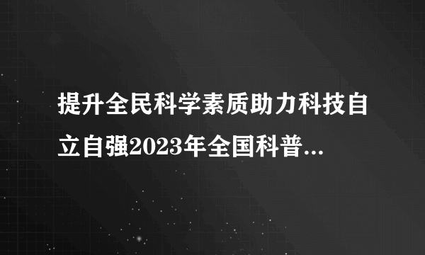 提升全民科学素质助力科技自立自强2023年全国科普日主场活动启动