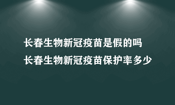 长春生物新冠疫苗是假的吗 长春生物新冠疫苗保护率多少