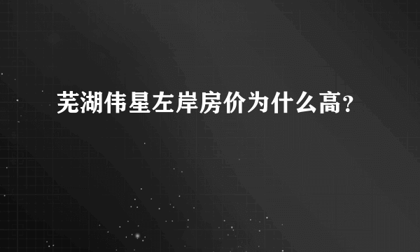 芜湖伟星左岸房价为什么高？