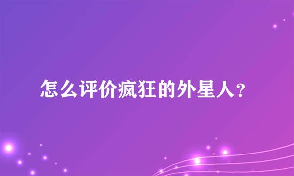 怎么评价疯狂的外星人？