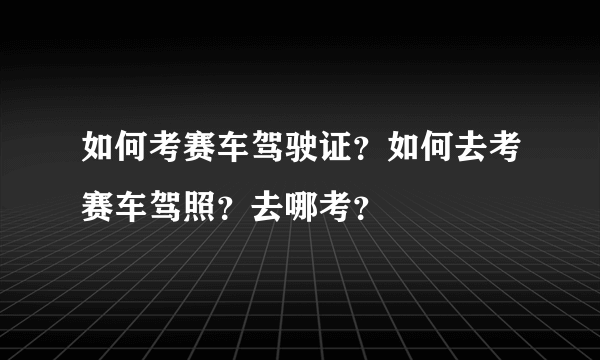 如何考赛车驾驶证？如何去考赛车驾照？去哪考？