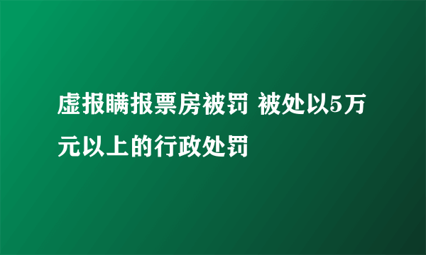 虚报瞒报票房被罚 被处以5万元以上的行政处罚