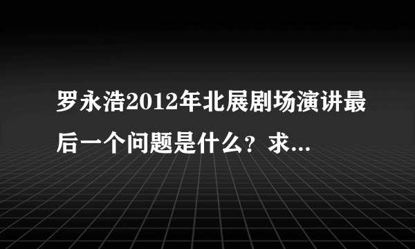 罗永浩2012年北展剧场演讲最后一个问题是什么？求在场观众解答。