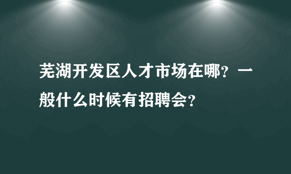 芜湖开发区人才市场在哪？一般什么时候有招聘会？