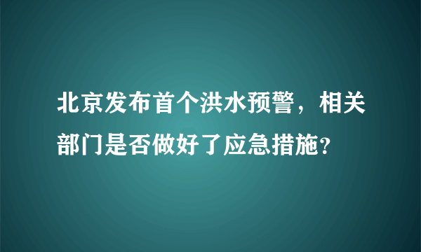 北京发布首个洪水预警，相关部门是否做好了应急措施？