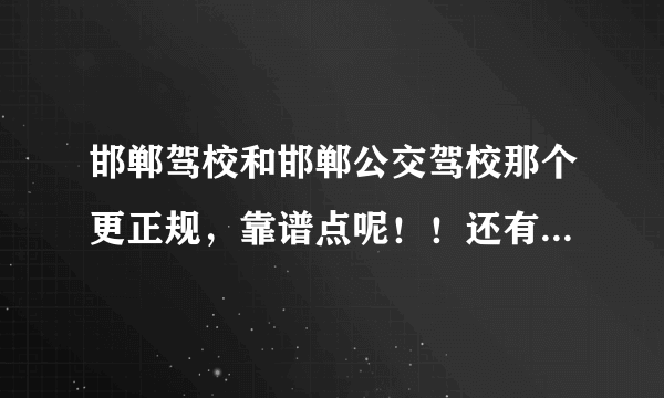 邯郸驾校和邯郸公交驾校那个更正规，靠谱点呢！！还有现在的报名费分别是多少呢？？