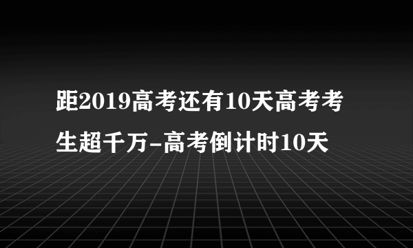 距2019高考还有10天高考考生超千万-高考倒计时10天