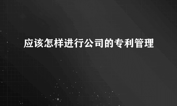 应该怎样进行公司的专利管理