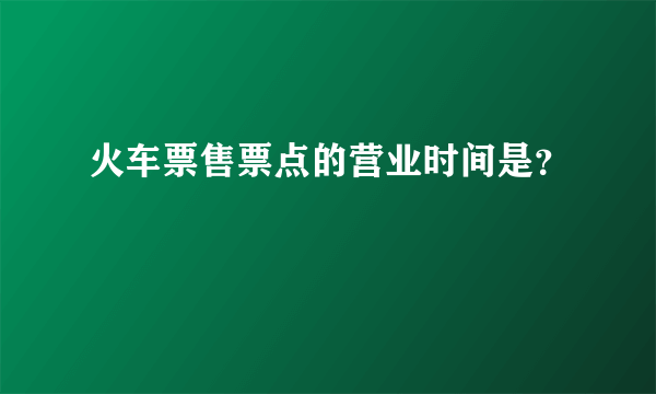 火车票售票点的营业时间是？