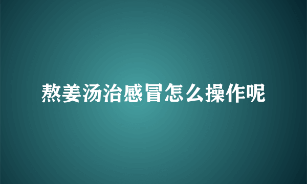 熬姜汤治感冒怎么操作呢