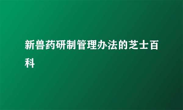 新兽药研制管理办法的芝士百科