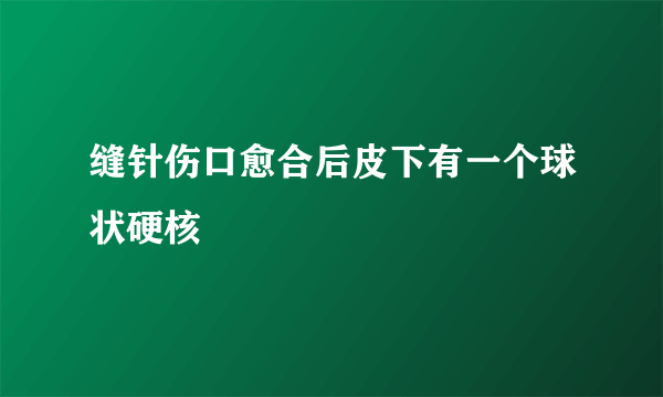 缝针伤口愈合后皮下有一个球状硬核