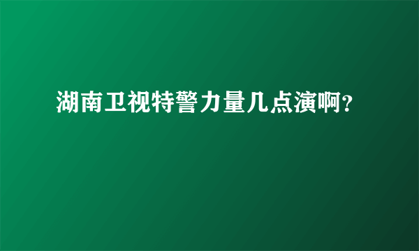 湖南卫视特警力量几点演啊？