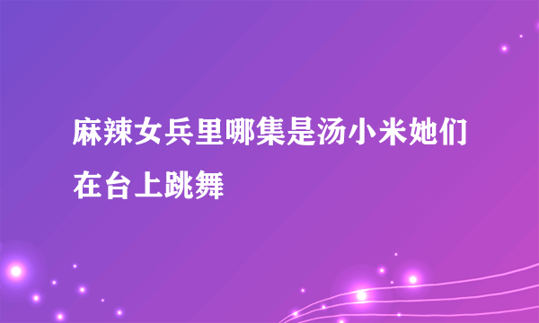 麻辣女兵里哪集是汤小米她们在台上跳舞