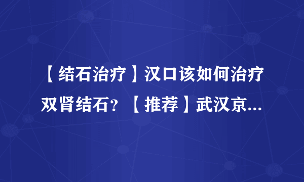 【结石治疗】汉口该如何治疗双肾结石？【推荐】武汉京都结石医院！